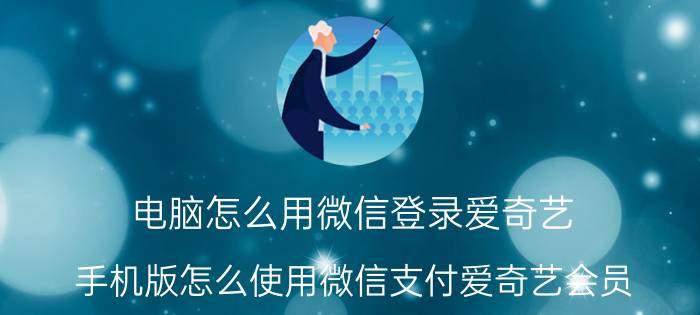 电脑怎么用微信登录爱奇艺 手机版怎么使用微信支付爱奇艺会员？